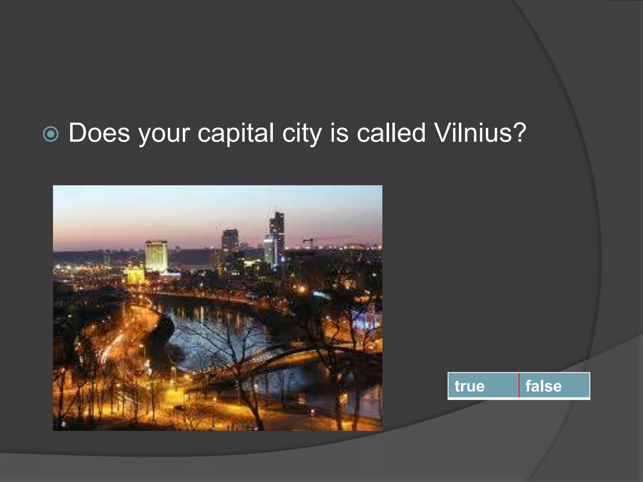  Does your capital city is called Vilnius?
true false
 