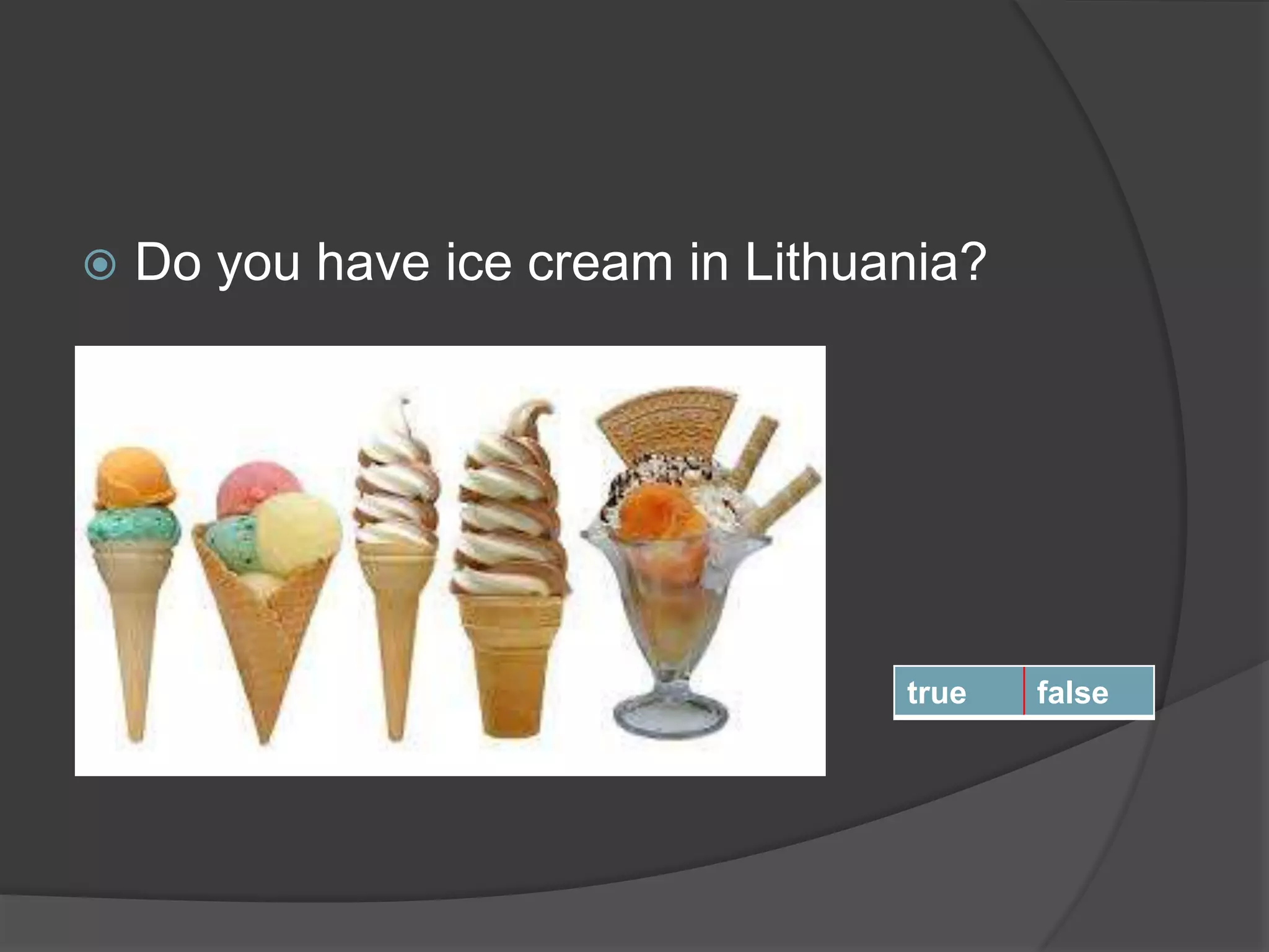  Do you have ice cream in Lithuania?
true false
 