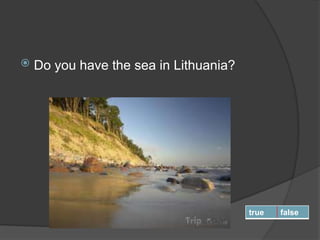  Do you have the sea in Lithuania?
true false
 