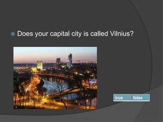  Does your capital city is called Vilnius?
true false
 