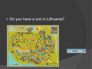  Do you have a zoo in Lithuania?
true false
 