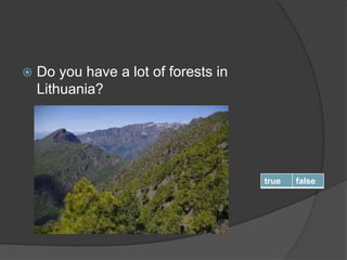  Do you have a lot of forests in
Lithuania?
true false
 