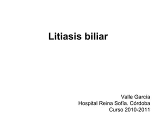 Litiasis biliar




                        Valle García
       Hospital Reina Sofía. Córdoba
                    Curso 2010-2011
 