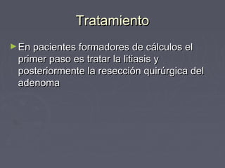 TratamientoTratamiento
►En pacientes formadores de cálculos elEn pacientes formadores de cálculos el
primer paso es tratar la litiasis yprimer paso es tratar la litiasis y
posteriormente la resección quirúrgica delposteriormente la resección quirúrgica del
adenomaadenoma
 