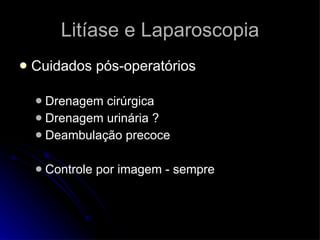 Litíase e Laparoscopia Cuidados pós-operatórios Drenagem cirúrgica Drenagem urinária ? Deambulação precoce Controle por imagem - sempre 