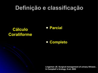 Definição e classificação Parcial Completo Lingeman JE; Surgical management of urinary lithiasis .  In Campbell´s Urology. 8 ed. 2002 Cálculo Coraliforme 