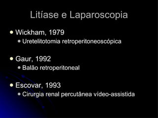 Litíase e Laparoscopia Wickham, 1979 Uretelitotomia retroperitoneoscópica Gaur, 1992 Balão retroperitoneal Escovar, 1993 Cirurgia renal percutânea vídeo-assistida 