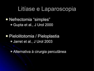 Litíase e Laparoscopia Nefrectomia “simples” Gupta et al., J Urol 2000 Pielolitotomia / Pieloplastia Jarret et al., J Urol 2003 Alternativa à cirurgia percutânea 