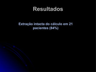 Resultados Extração intacta do cálculo em 21 pacientes (84%) 