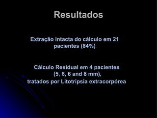 Resultados Extração intacta do cálculo em 21 pacientes (84%) Cálculo Residual em 4 pacientes (5, 6, 6 and 8 mm), tratados por Litotripsia extracorpórea   
