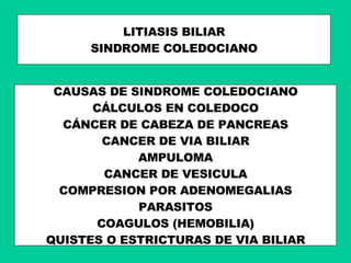 LITIASIS BILIAR SINDROME COLEDOCIANO CAUSAS DE SINDROME COLEDOCIANO CÁLCULOS EN COLEDOCO CÁNCER DE CABEZA DE PANCREAS CANCER DE VIA BILIAR AMPULOMA CANCER DE VESICULA COMPRESION POR ADENOMEGALIAS PARASITOS COAGULOS (HEMOBILIA) QUISTES O ESTRICTURAS DE VIA BILIAR 