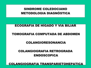 SINDROME COLEDOCIANO METODOLOGIA DIAGNÓSTICA ECOGRAFIA DE HÍGADO Y VIA BILIAR  TOMOGRAFIA COMPUTADA DE ABDOMEN COLANGIORESONANCIA COLANGIOGRAFIA RETROGRADA  ENDOSCOPICA COLANGIOGRAFIA TRANSPARIETOHEPATICA 