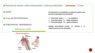  Disolución de cálculos: acido ursodesoxicolico y acido quenodexicolico 1-2 años
 AINES
 75 mg DE DICLOFENACO
 NARCOTICOS : MEPERIDINA
 