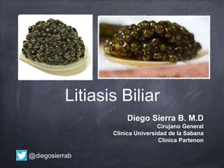 Litiasis Biliar
Diego Sierra B. M.D
Cirujano General
Clinica Universidad de la Sabana
Clinica Partenon
@diegosierrab
 