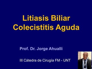 Litiasis Biliar
Colecistitis Aguda
Prof. Dr. Jorge Ahualli
III Cátedra de Cirugía FM - UNT
 
