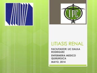 LITIASIS RENAL
FACILITADOR: LIC DALILA
RODRIGUEZ
ENFERMERIA MEDICO
QUIRURGICA
MAYO, 2014
 