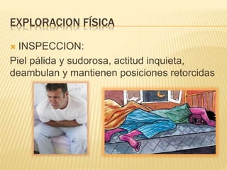 EXPLORACION FÍSICA
 INSPECCION:
Piel pálida y sudorosa, actitud inquieta,
deambulan y mantienen posiciones retorcidas
 