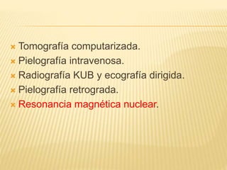  Tomografía computarizada.
 Pielografía intravenosa.
 Radiografía KUB y ecografía dirigida.
 Pielografía retrograda.
 Resonancia magnética nuclear.
 