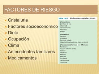 FACTORES DE RIESGO
 Cristaluria
 Factores socioeconómicos
 Dieta
 Ocupación
 Clima
 Antecedentes familiares
 Medicamentos
 