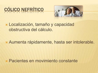 CÓLICO NEFRÍTICO
 Localización, tamaño y capacidad
obstructiva del cálculo.
 Aumenta rápidamente, hasta ser intolerable.
 Pacientes en movimiento constante
 