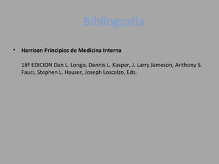 Bibliografía
• Harrison Principios de Medicina Interna
18ª EDICION Dan L. Longo, Dennis L. Kasper, J. Larry Jameson, Anthony S.
Fauci, Stephen L. Hauser, Joseph Loscalzo, Eds.
 