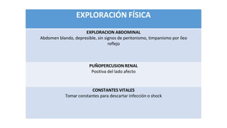 EXPLORACIÓN FÍSICA
EXPLORACION ABDOMINAL
Abdomen blando, depresible, sin signos de peritonismo, timpanismo por íleo
reflejo
PUÑOPERCUSION RENAL
Positiva del lado afecto
CONSTANTES VITALES
Tomar constantes para descartar infección o shock
 