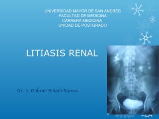 LITIASIS RENAL
Dr. J. Gabriel Siñani Ramos
UNIVERSIDAD MAYOR DE SAN ANDRES
FACULTAD DE MEDICINA
CARRERA MEDICINA
UNIDAD DE POSTGRADO
 