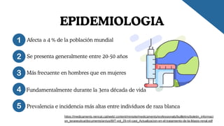 EPIDEMIOLOGIA
Afecta a 4 % de la población mundial
Se presenta generalmente entre 20-50 años
Más frecuente en hombres que en mujeres
Fundamentalmente durante la 3era década de vida
Prevalencia e incidencia más altas entre individuos de raza blanca
https://medicaments.gencat.cat/web/.content/minisite/medicaments/professionals/butlletins/boletin_informaci
on_terapeutica/documents/arxius/BIT-vol_29-n4-cast_Actualizacion-en-el-tratamiento-de-la-litiasis-renal.pdf
 