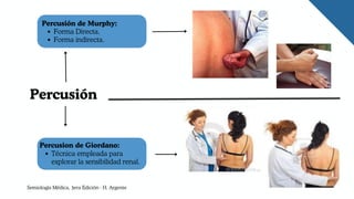 Percusión de Murphy:
Forma Directa.
Forma indirecta.
Percusion de Giordano:
Técnica empleada para
explorar la sensibilidad renal.
Percusión
Semiología Médica, 3era Edición - H. Argente
 
