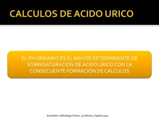Avendaño. Nefrología Clínica. 2a Edición, España 2003
EL PH URINARIO ES EL MAYOR DETERMINANTE DE
SOBRESATURACION DE ACIDO URICO CON LA
CONSECUENTE FORMACION DE CALCULOS
 