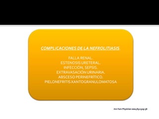 Am Fam Physician 2001;63:1329-38
COMPLICACIONES DE LA NEFROLITIASIS.
FALLA RENAL.
ESTENOSIS URETERAL.
INFECCIÓN, SEPSIS.
EXTRAVASACIÓN URINARIA.
ABSCESO PERINEFRÍTICO.
PIELONEFRITISXANTOGRANULOMATOSA
 
