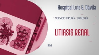 LITIASISRENAL
IRM
HospitalLuisG.Dávila
SERVICIO CIRUGÍA - UROLOGÍA
 
