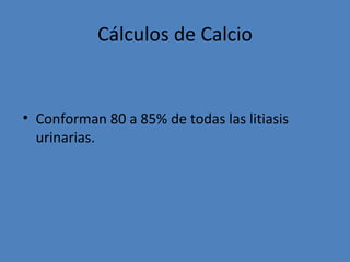 Cálculos de Calcio


• Conforman 80 a 85% de todas las litiasis
  urinarias.
 