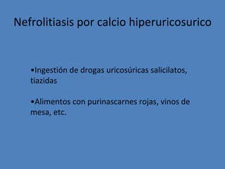 Nefrolitiasis por calcio hiperuricosurico


   •Ingestión de drogas uricosúricas salicilatos,
   tiazidas

   •Alimentos con purinascarnes rojas, vinos de
   mesa, etc.
 