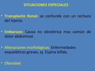 SITUACIONES ESPECIALES

• Transplante Renal: se confunde con un rechazo
  del injerto.

• Embarazo: Causa no obstétrica mas común de
  dolor abdominal.

• Alteraciones morfológicas. Enfermedades
  esqueléticas graves, ej. Espina bífida.

• Obesidad
 