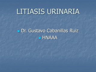 LITIASIS URINARIA
 Dr. Gustavo Cabanillas Ruiz
 HNAAA
 