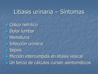 Litiasis urinaria – Síntomas
 Cólico nefrítico
 Dolor lumbar
 Hematuria
 Infección urinaria
 Sepsis
 Micción interrumpida en litiasis vesical
 Un tercio de cálculos cursan asintomáticos
 