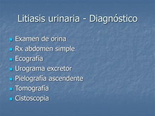 Litiasis urinaria - Diagnóstico
 Examen de orina
 Rx abdomen simple
 Ecografía
 Urograma excretor
 Pielografía ascendente
 Tomografía
 Cistoscopia
 