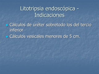 Litotripsia endoscópica -
Indicaciones
 Cálculos de uréter sobretodo los del tercio
inferior
 Cálculos vesicales menores de 5 cm.
 