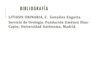 BIBLIOGRAFÍA
LITIASIS URINARIA, C. González Enguita.
Servicio de Urología. Fundación Jiménez Díaz-
Capio; Universidad Autónoma, Madrid.
 