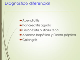 Diagnóstico diferencial 
Apendicitis 
Pancreatitis aguda 
Pielonefritis o litiasis renal 
Absceso hepático y úlcera péptica 
Colangitis 
 