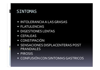 SINTOMAS
 INTOLERANCIAA LAS GRASAS
 FLATULENCIAS
 DIGESTIONES LENTAS
 CEFALEAS
 CONSTIPACIÓN
 SENSACIONES DISPLACENTERAS POST
PRANDIALES
 PIROSIS
 CONFUSIÓNCON SINTOMAS GASTRICOS
 