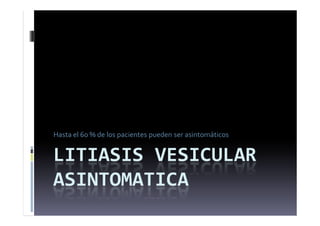 LITIASIS VESICULAR
ASINTOMATICA
Hasta el 60 % de los pacientes pueden ser asintomáticos
 