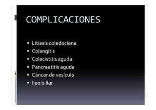 COMPLICACIONES
 Litiasis coledociana
 Colangitis
 Colecistitis aguda
 Pancreatitis aguda
 Cáncer de vesícula
 Ileo biliar
 