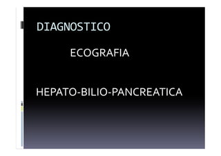 DIAGNOSTICO
ECOGRAFIA
HEPATO-BILIO-PANCREATICA
 