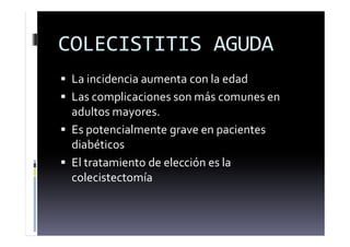 COLECISTITIS AGUDA
 La incidencia aumenta con la edad
 Las complicaciones son más comunes en
adultos mayores.
 Es potencialmente grave en pacientes
diabéticos
 El tratamiento de elección es la
colecistectomía
 