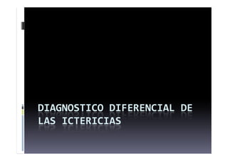 DIAGNOSTICO DIFERENCIAL DE
LAS ICTERICIAS
 