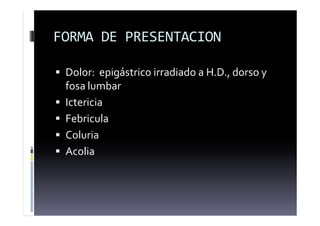 FORMA DE PRESENTACION
 Dolor: epigástrico irradiado a H.D., dorso y
fosa lumbar
 Ictericia
 Febricula
 Coluria
 Acolia
 