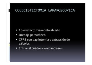 COLECISTECTOMIA LAPAROSCOPICA
 Colecistectomia a cielo abierto
 Drenaje percutáneo
 CPRE con papilotomia y extracción de
cálculos
 Enfriar el cuadro – wait and see -
 