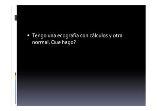  Tengo una ecografía con cálculos y otra
normal. Que hago?
 